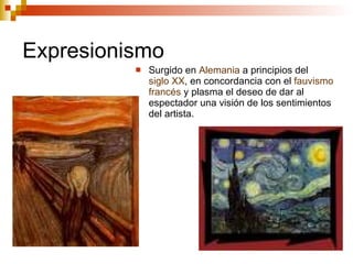 Expresionismo Surgido en  Alemania  a principios del  siglo XX , en concordancia con el  fauvismo   francés  y plasma el deseo de dar al espectador una visión de los sentimientos del artista.  