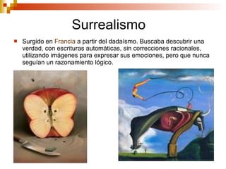 Surrealismo Surgido en  Francia  a partir del dadaísmo. Buscaba descubrir una verdad, con escrituras automáticas, sin correcciones racionales, utilizando imágenes para expresar sus emociones, pero que nunca seguían un razonamiento lógico.  