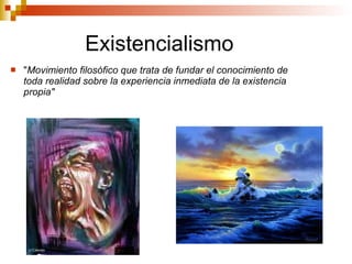 Existencialismo " Movimiento filosófico que trata de fundar el conocimiento de toda realidad sobre la experiencia inmediata de la existencia propia" 