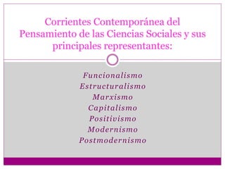 Funcionalismo
Estructuralismo
Marxismo
Capitalismo
Positivismo
Modernismo
Postmodernismo
Corrientes Contemporánea del
Pensamiento de las Ciencias Sociales y sus
principales representantes:
 