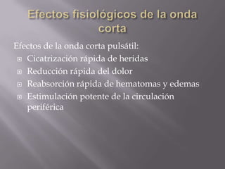 Efectos de la onda corta pulsátil:
  Cicatrización rápida de heridas

  Reducción rápida del dolor

  Reabsorción rápida de hematomas y edemas

  Estimulación potente de la circulación
   periférica
 