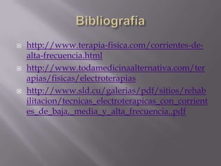    http://www.terapia-fisica.com/corrientes-de-
    alta-frecuencia.html
   http://www.todamedicinaalternativa.com/ter
    apias/fisicas/electroterapias
   http://www.sld.cu/galerias/pdf/sitios/rehab
    ilitacion/tecnicas_electroterapicas_con_corrient
    es_de_baja,_media_y_alta_frecuencia..pdf
 