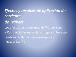 Efectos y técnicas de aplicación de
corriente
de Träbert
Los efectos de la corriente de Träbert son:
− Contracciones musculares fugaces. Por esto
también les llaman dinamogénicas o
ultraexcitantes.
 