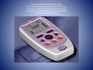 Equipo portátil de corriente TENS, modelo
931 cortesía de la empresa Enraf-Nonius. En este caso,
con salida por dos canales y que cuenta con un grupo
de programas predeterminados para la resolutividad de
diversas patologías dolorosas
 