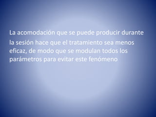 La acomodación que se puede producir durante
la sesión hace que el tratamiento sea menos
eficaz, de modo que se modulan todos los
parámetros para evitar este fenómeno
 
