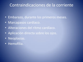 Contraindicaciones de la corriente
• Embarazo, durante los primeros meses.
• Marcapasos cardíaco.
• Alteraciones del ritmo cardíaco.
• Aplicación directa sobre los ojos.
• Neoplasias.
• Hemofilia.
 