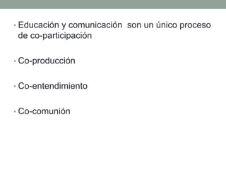 • Educación y comunicación son un único proceso
de co-participación
• Co-producción
• Co-entendimiento
• Co-comunión
 