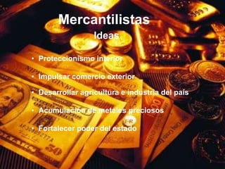 Mercantilistas
                  Ideas

• Proteccionismo interior

• Impulsar comercio exterior

• Desarrollar agricultura e industria del país

• Acumulación de metales preciosos

• Fortalecer poder del estado



                                                 3
 