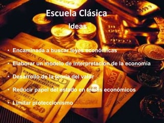 Escuela Clásica
                        Ideas


• Encaminada a buscar leyes económicas

• Elaborar un modelo de interpretación de la economía

• Desarrollo de la teoría del valor

• Reducir papel del estado en temas económicos

• Limitar proteccionismo

                                                        4
 
