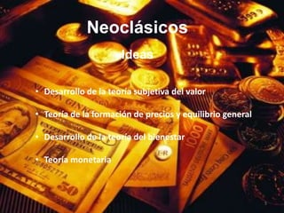 Neoclásicos
                      Ideas

• Desarrollo de la teoría subjetiva del valor

• Teoría de la formación de precios y equilibrio general

• Desarrollo de la teoría del bienestar

• Teoría monetaria



                                                           5
 