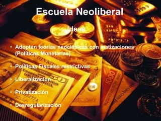 Escuela Neoliberal
                       Ideas

• Adoptan teorías neoclásicas con matizaciones
  (Políticas Monetarias)

• Políticas Fiscales restrictivas

• Liberalización

• Privatización

• Desregularización
                                                 7
 