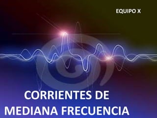 EQUIPO X




  CORRIENTES DE
MEDIANA FRECUENCIA
 