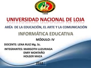 MÓDULO: IV
DOCENTE: LENA RUIZ Mg. Sc.
INTEGRANTES: MARGOTH LUZURIAGA
             ENRY MONTAÑO
             HOLGER MAZA

                      2012
 