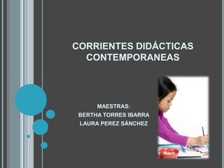 CORRIENTES DIDÁCTICAS CONTEMPORANEAS MAESTRAS:  BERTHA TORRES IBARRA  LAURA PEREZ SÁNCHEZ 