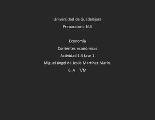 Universidad de Guadalajara
Preparatoria N.4
Economía
Corrientes económicas
Actividad 1.3 fase 1
Miguel ángel de Jesús Martínez Marín.
6. A T/M
 