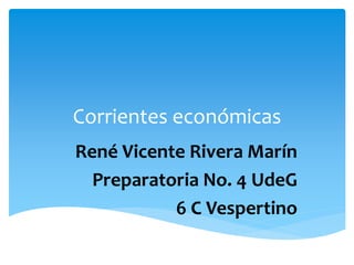Corrientes económicas
René Vicente Rivera Marín
Preparatoria No. 4 UdeG
6 C Vespertino
 