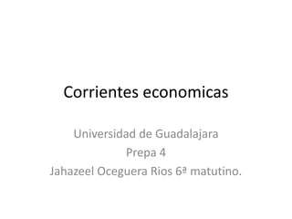 Corrientes economicas
Universidad de Guadalajara
Prepa 4
Jahazeel Oceguera Rios 6ª matutino.
 