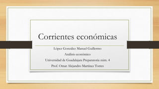 Corrientes económicas
López González Manuel Guillermo
Análisis económico
Universidad de Guadalajara Preparatoria núm. 4
Prof. Omar Alejandro Martínez Torres
 