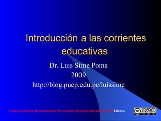 Introducción a las corrientes educativas  Dr. Luis Sime Poma 2009 http://blog.pucp.edu.pe/luissime Creative   Commons  Reconocimiento-No comercial-Sin obras derivadas 2.5 Perú  License .     
