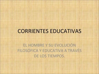 CORRIENTES EDUCATIVAS EL HOMBRE Y SU EVOLUCIÓN FILOSÓFICA Y EDUCATIVA A TRAVÉS DE LOS TIEMPOS. 