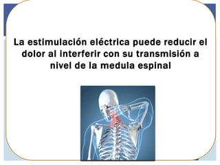 La estimulación eléctrica puede reducir el
dolor al interferir con su transmisión a
nivel de la medula espinal
 