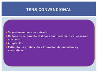 TENS CONVENCIONAL
 Se producen por una entrada
 Reduce directamente el dolor e indirectamente el espasmo
muscular
 Adaptación
 Estimula la producción y liberación de endorfinas y
encefalinas.
 