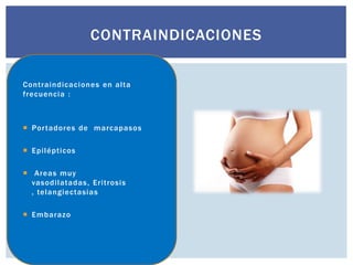 Contraindicaciones en alta
frecuencia :
 Portadores de marcapasos
 Epilépticos
 Areas muy
vasodilatadas, Eritrosis
, telangiectasias
 Embarazo
CONTRAINDICACIONES
 