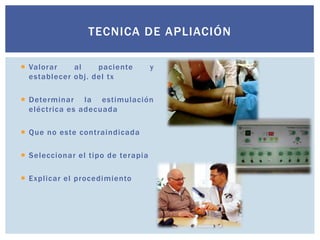  Valorar al paciente y
establecer obj. del tx
 Determinar la estimulación
eléctrica es adecuada
 Que no este contraindicada
 Seleccionar el tipo de terapia
 Explicar el procedimiento
TECNICA DE APLIACIÓN
 