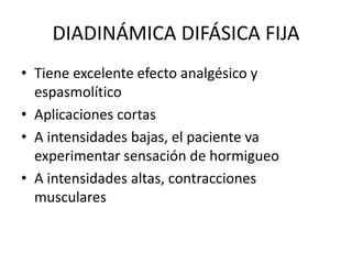 DIADINÁMICA DIFÁSICA FIJA
• Tiene excelente efecto analgésico y
espasmolítico
• Aplicaciones cortas
• A intensidades bajas, el paciente va
experimentar sensación de hormigueo
• A intensidades altas, contracciones
musculares
 