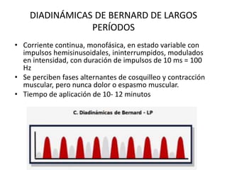 DIADINÁMICAS DE BERNARD DE LARGOS
PERÍODOS
• Corriente continua, monofásica, en estado variable con
impulsos hemisinusoidales, ininterrumpidos, modulados
en intensidad, con duración de impulsos de 10 ms = 100
Hz
• Se perciben fases alternantes de cosquilleo y contracción
muscular, pero nunca dolor o espasmo muscular.
• Tiempo de aplicación de 10- 12 minutos
 