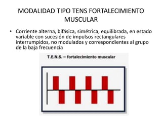 MODALIDAD TIPO TENS FORTALECIMIENTO
MUSCULAR
• Corriente alterna, bifásica, simétrica, equilibrada, en estado
variable con sucesión de impulsos rectangulares
interrumpidos, no modulados y correspondientes al grupo
de la baja frecuencia
 