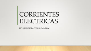 CORRIENTES
ELECTRICAS
LFT. ALEJANDRA OSORIO GAMBOA
 
