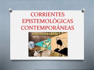 CORRIENTES
EPISTEMOLÓGICAS
CONTEMPORÁNEAS
 
