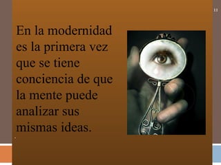 .
11
En la modernidad
es la primera vez
que se tiene
conciencia de que
la mente puede
analizar sus
mismas ideas.