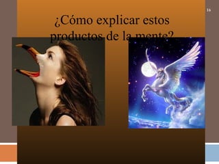 16
¿Cómo explicar estos
productos de la mente?
 