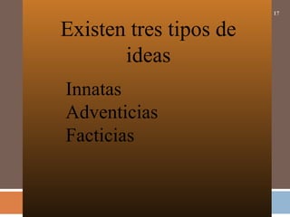 17
Existen tres tipos de
ideas
Innatas
Adventicias
Facticias
 