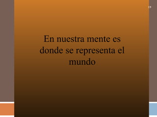 19
En nuestra mente es
donde se representa el
mundo