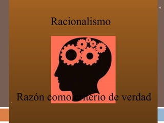.
6
Racionalismo
Razón como criterio de verdad