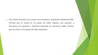  Esta última frecuencia se conoce como frequency amplitude modulated (FAM;
término que se utiliza en los países de habla inglesa), que equivale a
frecuencia de pulsación o amplitud modulada de frecuencia (AMF; término
que se utiliza en los países de habla española).
 