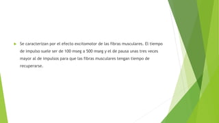  Se caracterizan por el efecto excitomotor de las fibras musculares. El tiempo
de impulso suele ser de 100 mseg a 500 mseg y el de pausa unas tres veces
mayor al de impulsos para que las fibras musculares tengan tiempo de
recuperarse.
 