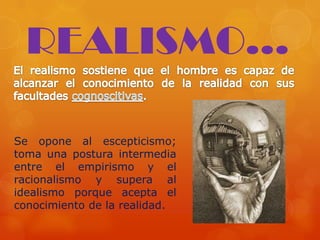 Se opone al escepticismo;
toma una postura intermedia
entre el empirismo y el
racionalismo y supera al
idealismo porque acepta el
conocimiento de la realidad.
REALISMO...
 