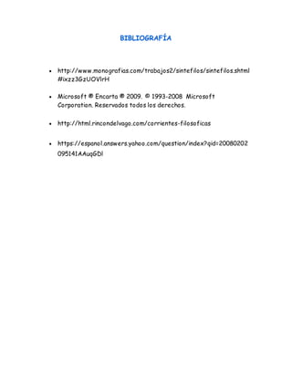 BIBLIOGRAFÍA 
 http://www.monografias.com/trabajos2/sintefilos/sintefilos.shtml 
#ixzz3GzUOVlrH 
 Microsoft ® Encarta ® 2009. © 1993-2008 Microsoft 
Corporation. Reservados todos los derechos. 
 http://html.rincondelvago.com/corrientes-filosoficas 
 https://espanol.answers.yahoo.com/question/index?qid=20080202 
095141AAuqGDl 
