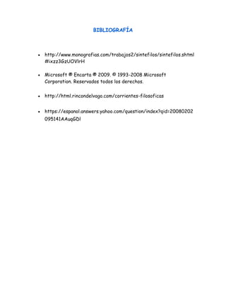 BIBLIOGRAFÍA 
 http://www.monografias.com/trabajos2/sintefilos/sintefilos.shtml 
#ixzz3GzUOVlrH 
 Microsoft ® Encarta ® 2009. © 1993-2008 Microsoft 
Corporation. Reservados todos los derechos. 
 http://html.rincondelvago.com/corrientes-filosoficas 
 https://espanol.answers.yahoo.com/question/index?qid=20080202 
095141AAuqGDl 
