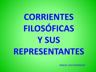 CORRIENTES
FILOSÓFICAS
Y SUS
REPRESENTANTES
RAQUEL LEIJA RODRÍGUEZ
 