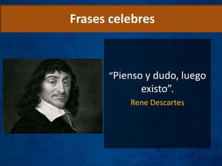 Frases celebres
“Pienso y dudo, luego
existo”.
Rene Descartes
 