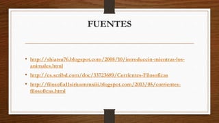 FUENTES 
• http://shiatsu76.blogspot.com/2008/10/introduccin-mientras-los-animales. 
html 
• http://es.scribd.com/doc/33723689/Corrientes-Filosoficas 
• http://filosofia11siriusmmxiii.blogspot.com/2013/05/corrientes-filosoficas. 
html 
