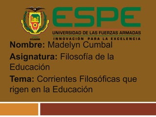 Nombre: Madelyn Cumbal
Asignatura: Filosofía de la
Educación
Tema: Corrientes Filosóficas que
rigen en la Educación
 