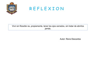 R E F L E X I O N
Vivir sin filosofar es, propiamente, tener los ojos cerrados, sin tratar de abrirlos
jamás.
Autor: Rene Descartes
 