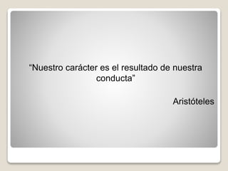 “Nuestro carácter es el resultado de nuestra
conducta”
Aristóteles
 