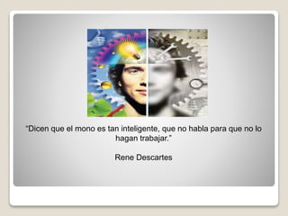 “Dicen que el mono es tan inteligente, que no habla para que no lo
hagan trabajar.”
Rene Descartes
 